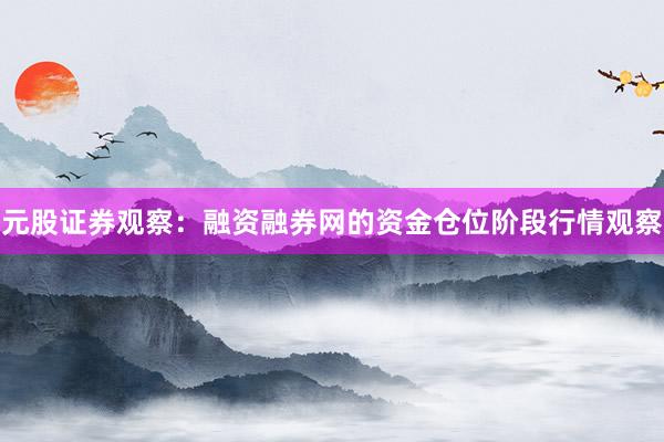 元股证券观察：融资融券网的资金仓位阶段行情观察