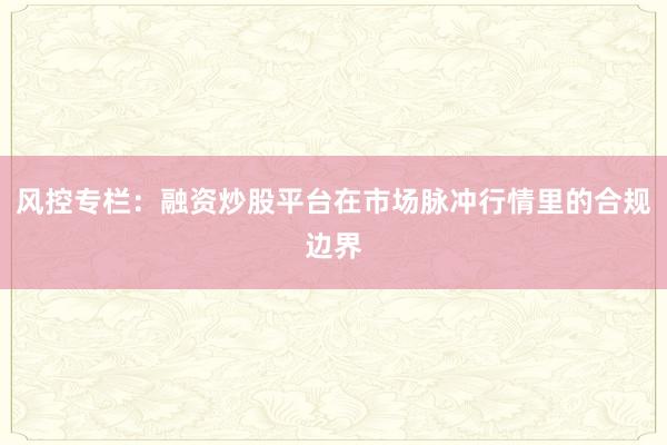 风控专栏：融资炒股平台在市场脉冲行情里的合规边界