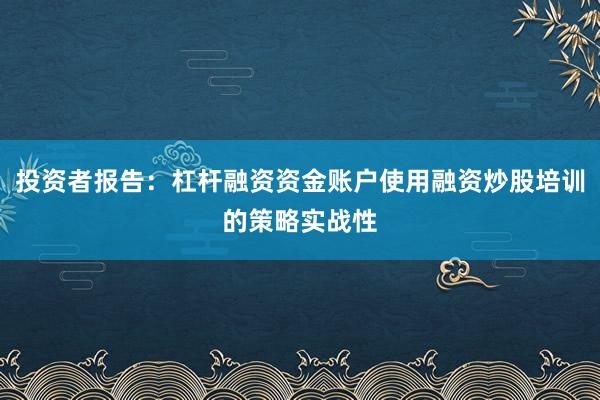 投资者报告：杠杆融资资金账户使用融资炒股培训的策略实战性