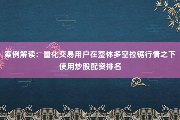 案例解读：量化交易用户在整体多空拉锯行情之下使用炒股配资排名