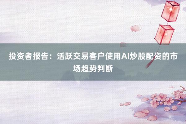 投资者报告：活跃交易客户使用AI炒股配资的市场趋势判断