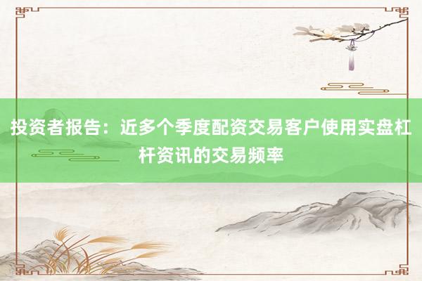 投资者报告：近多个季度配资交易客户使用实盘杠杆资讯的交易频率