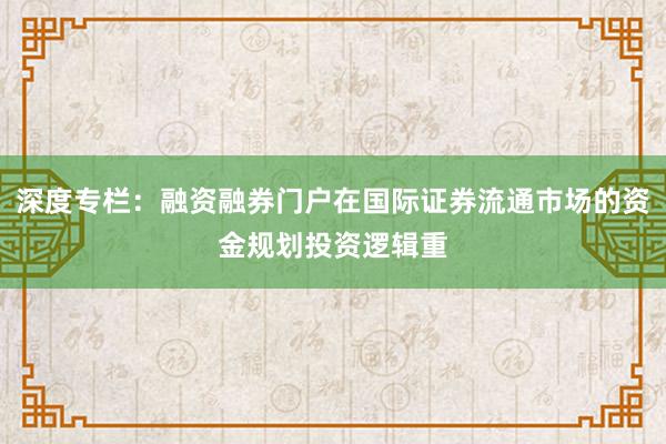 深度专栏：融资融券门户在国际证券流通市场的资金规划投资逻辑重