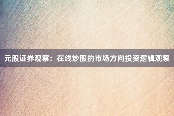 元股证券观察：在线炒股的市场方向投资逻辑观察
