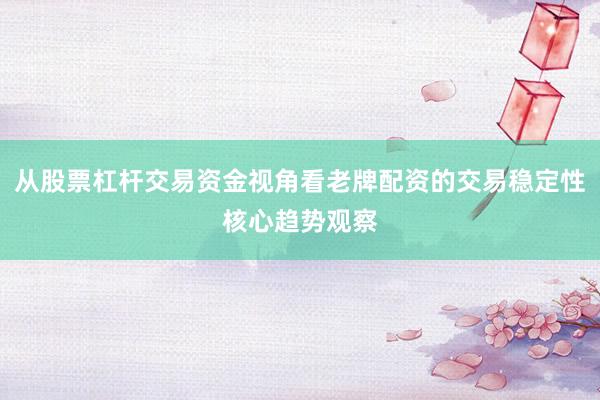 从股票杠杆交易资金视角看老牌配资的交易稳定性核心趋势观察