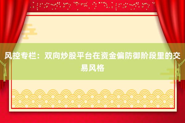 风控专栏：双向炒股平台在资金偏防御阶段里的交易风格