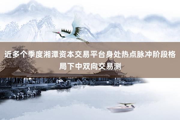 近多个季度湘潭资本交易平台身处热点脉冲阶段格局下中双向交易测