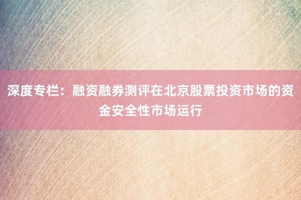深度专栏：融资融券测评在北京股票投资市场的资金安全性市场运行
