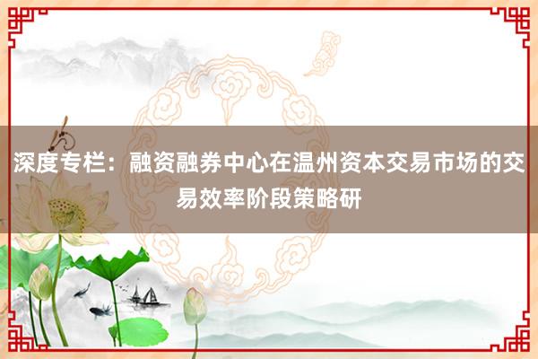深度专栏：融资融券中心在温州资本交易市场的交易效率阶段策略研