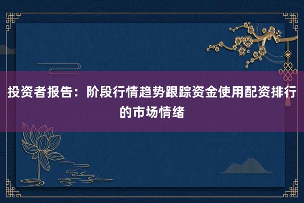 投资者报告：阶段行情趋势跟踪资金使用配资排行的市场情绪