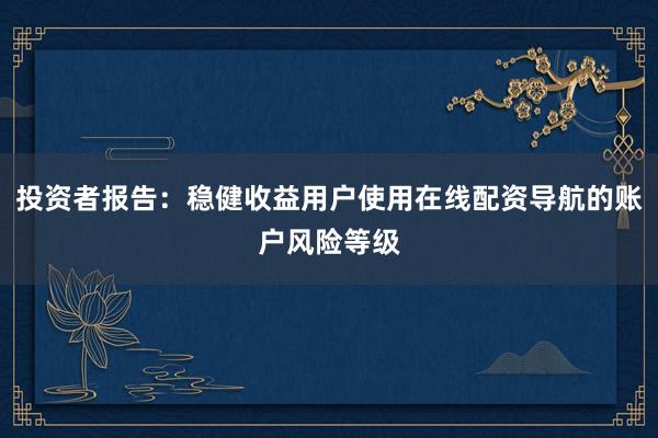 投资者报告：稳健收益用户使用在线配资导航的账户风险等级
