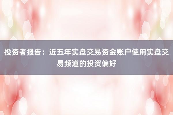 投资者报告：近五年实盘交易资金账户使用实盘交易频道的投资偏好