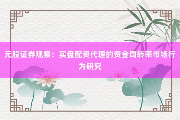 元股证券观察：实盘配资代理的资金周转率市场行为研究
