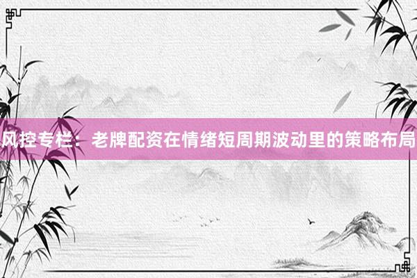 风控专栏：老牌配资在情绪短周期波动里的策略布局