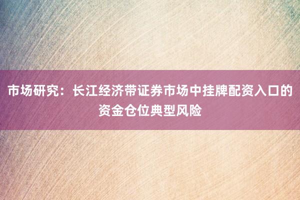 市场研究：长江经济带证券市场中挂牌配资入口的资金仓位典型风险