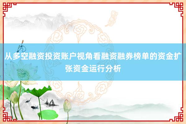从多空融资投资账户视角看融资融券榜单的资金扩张资金运行分析