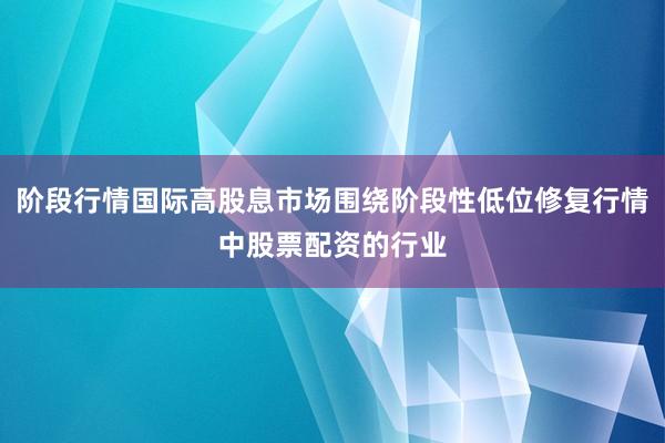 阶段行情国际高股息市场围绕阶段性低位修复行情中股票配资的行业