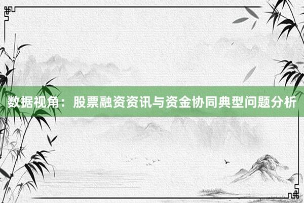 数据视角：股票融资资讯与资金协同典型问题分析