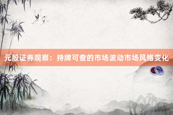 元股证券观察：持牌可查的市场波动市场风格变化