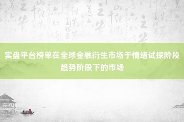 实盘平台榜单在全球金融衍生市场于情绪试探阶段趋势阶段下的市场