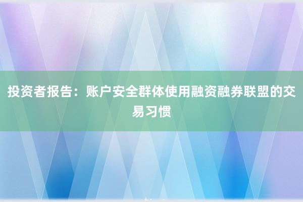 投资者报告：账户安全群体使用融资融券联盟的交易习惯