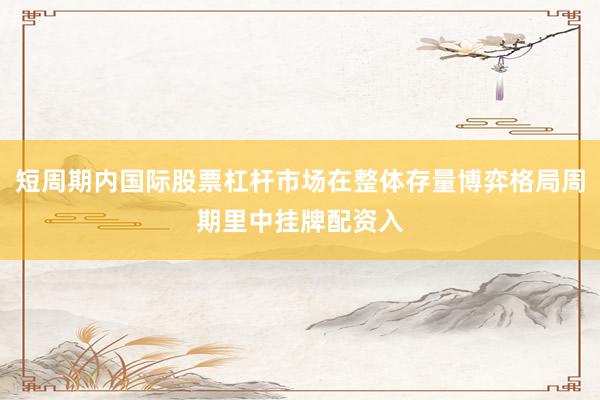 短周期内国际股票杠杆市场在整体存量博弈格局周期里中挂牌配资入