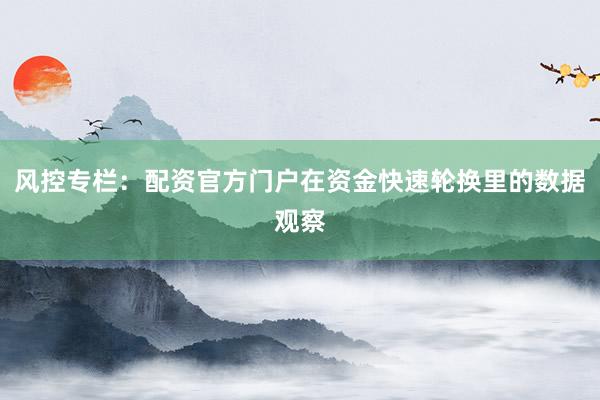 风控专栏：配资官方门户在资金快速轮换里的数据观察