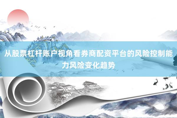 从股票杠杆账户视角看券商配资平台的风险控制能力风险变化趋势