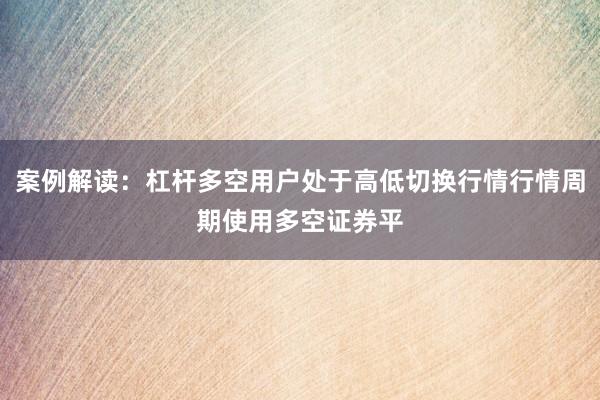 案例解读：杠杆多空用户处于高低切换行情行情周期使用多空证券平