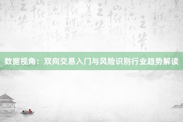 数据视角：双向交易入门与风险识别行业趋势解读