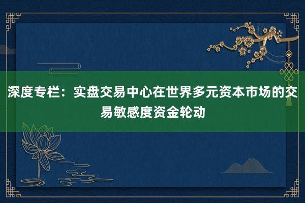 深度专栏：实盘交易中心在世界多元资本市场的交易敏感度资金轮动