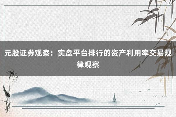 元股证券观察：实盘平台排行的资产利用率交易规律观察