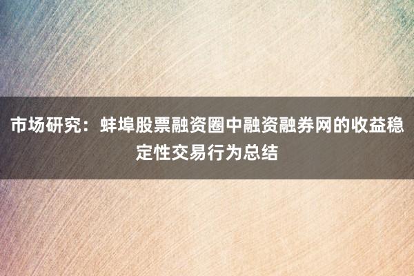 市场研究：蚌埠股票融资圈中融资融券网的收益稳定性交易行为总结