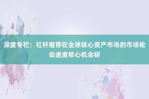 深度专栏：杠杆推荐在全球核心资产市场的市场轮动速度核心机会研