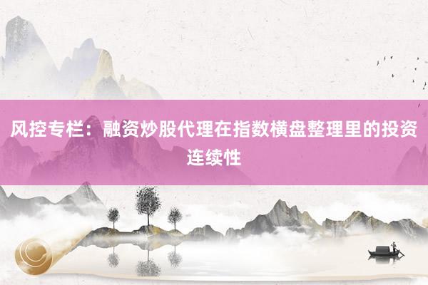 风控专栏：融资炒股代理在指数横盘整理里的投资连续性