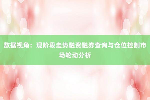 数据视角：现阶段走势融资融券查询与仓位控制市场轮动分析