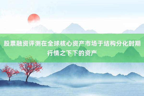 股票融资评测在全球核心资产市场于结构分化时期行情之下下的资产