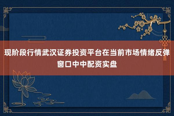 现阶段行情武汉证券投资平台在当前市场情绪反弹窗口中中配资实盘