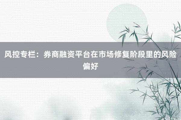风控专栏：券商融资平台在市场修复阶段里的风险偏好