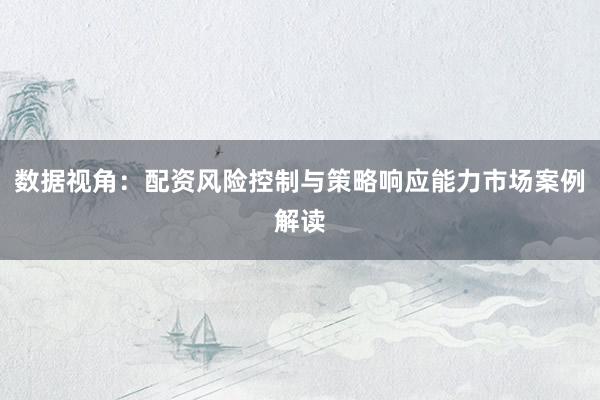 数据视角：配资风险控制与策略响应能力市场案例解读