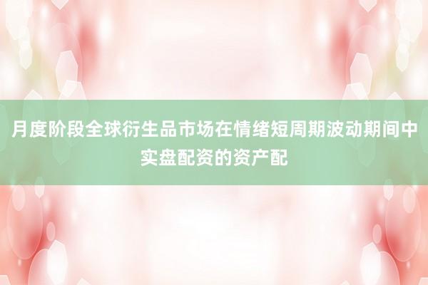 月度阶段全球衍生品市场在情绪短周期波动期间中实盘配资的资产配