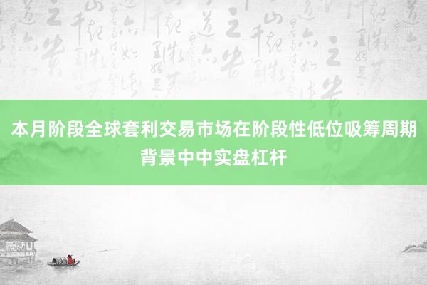 本月阶段全球套利交易市场在阶段性低位吸筹周期背景中中实盘杠杆