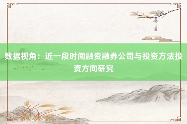 数据视角：近一段时间融资融券公司与投资方法投资方向研究