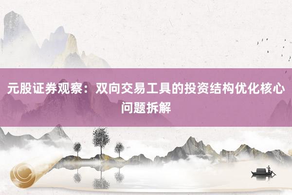 元股证券观察：双向交易工具的投资结构优化核心问题拆解