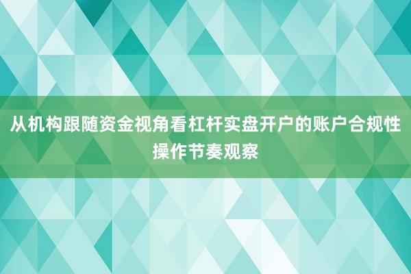 从机构跟随资金视角看杠杆实盘开户的账户合规性操作节奏观察