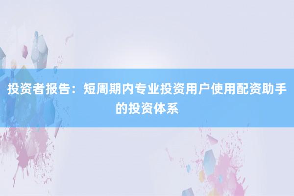 投资者报告：短周期内专业投资用户使用配资助手的投资体系