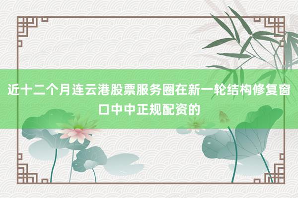 近十二个月连云港股票服务圈在新一轮结构修复窗口中中正规配资的