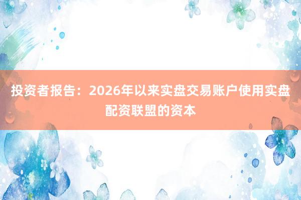 投资者报告：2026年以来实盘交易账户使用实盘配资联盟的资本