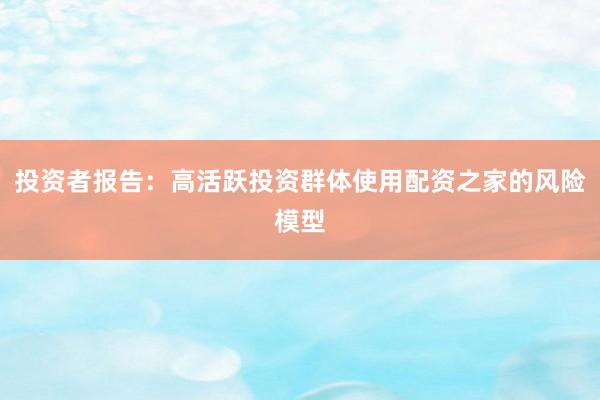 投资者报告：高活跃投资群体使用配资之家的风险模型