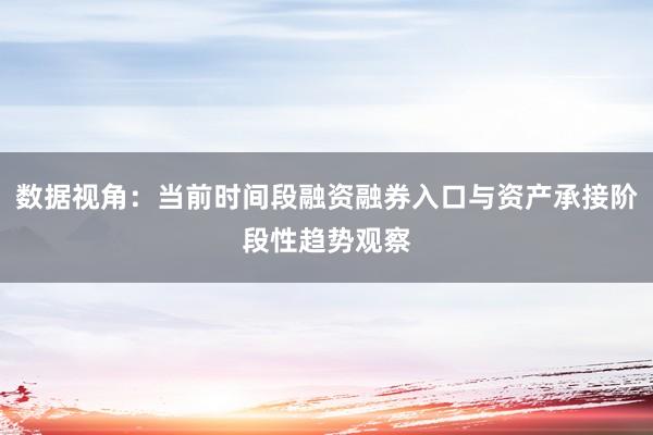 数据视角：当前时间段融资融券入口与资产承接阶段性趋势观察